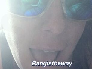 Bangistheway